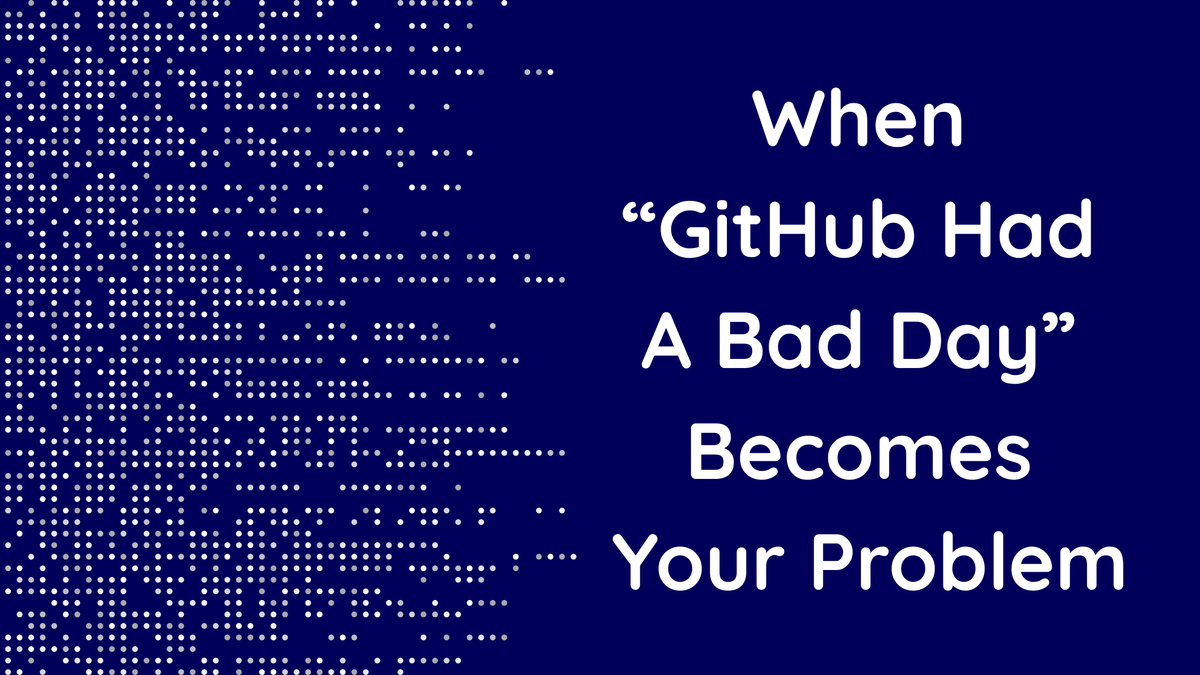 When “GitHub Had A Bad Day” Becomes Your Problem