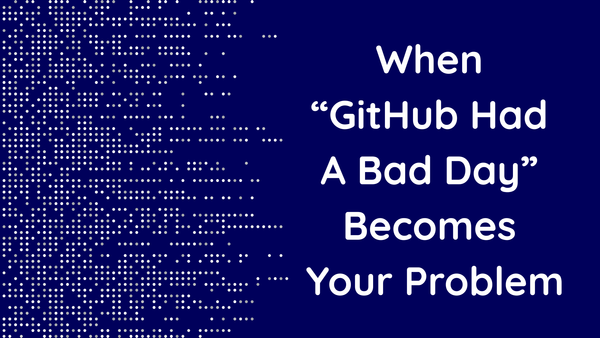 When “GitHub Had A Bad Day” Becomes Your Problem